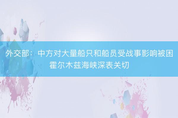 外交部：中方对大量船只和船员受战事影响被困霍尔木兹海峡深表关切