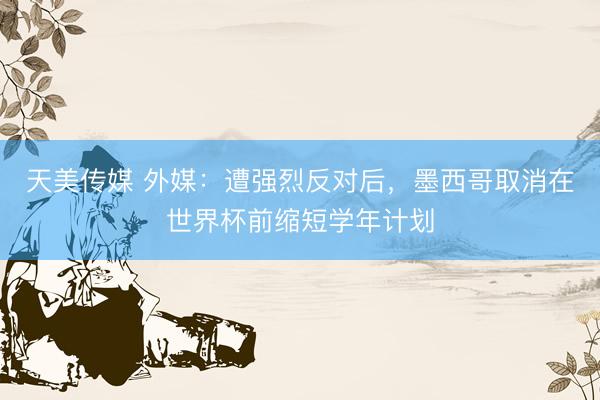 天美传媒 外媒：遭强烈反对后，墨西哥取消在世界杯前缩短学年计划