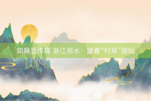 如麻豆传媒 浙江丽水：跟着“村导”游玩