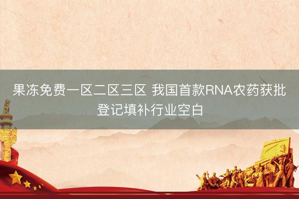 果冻免费一区二区三区 我国首款RNA农药获批登记填补行业空白