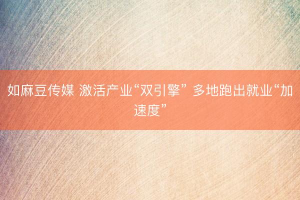 如麻豆传媒 激活产业“双引擎” 多地跑出就业“加速度”