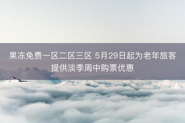果冻免费一区二区三区 5月29日起为老年旅客提供淡季周中购票优惠