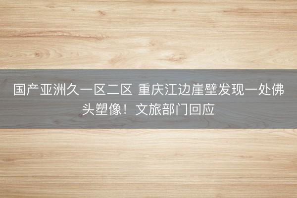 国产亚洲久一区二区 重庆江边崖壁发现一处佛头塑像！文旅部门回应