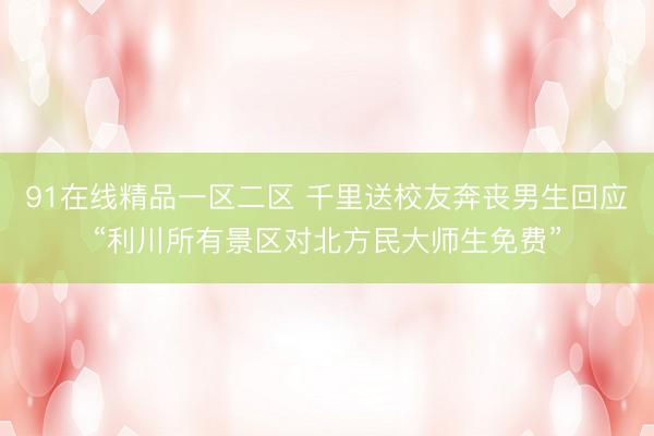 91在线精品一区二区 千里送校友奔丧男生回应“利川所有景区对北方民大师生免费”