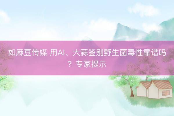 如麻豆传媒 用AI、大蒜鉴别野生菌毒性靠谱吗？专家提示