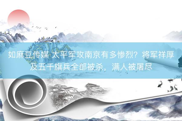 如麻豆传媒 太平军攻南京有多惨烈？将军祥厚及五千旗兵全部被杀，满人被屠尽