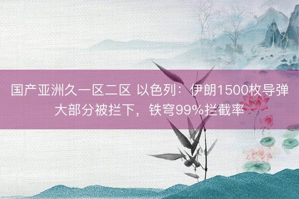 国产亚洲久一区二区 以色列：伊朗1500枚导弹大部分被拦下，铁穹99%拦截率
