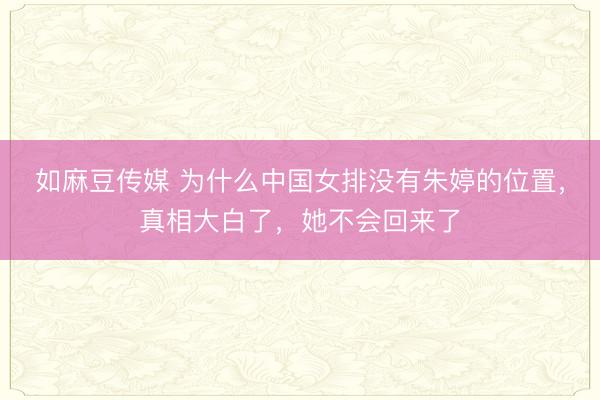 如麻豆传媒 为什么中国女排没有朱婷的位置，真相大白了，她不会回来了