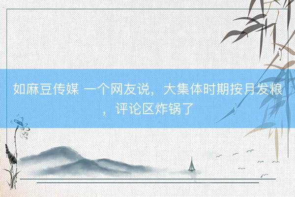如麻豆传媒 一个网友说，大集体时期按月发粮，评论区炸锅了