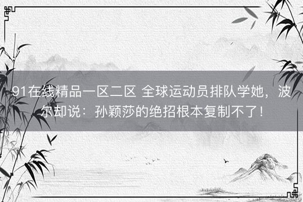 91在线精品一区二区 全球运动员排队学她，波尔却说：孙颖莎的绝招根本复制不了！