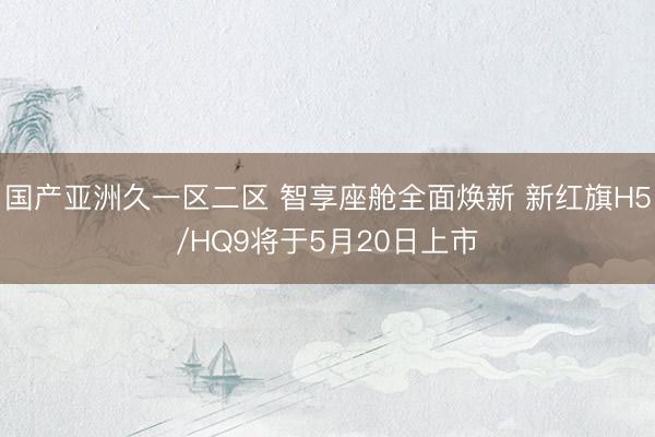 国产亚洲久一区二区 智享座舱全面焕新 新红旗H5/HQ9将于5月20日上市