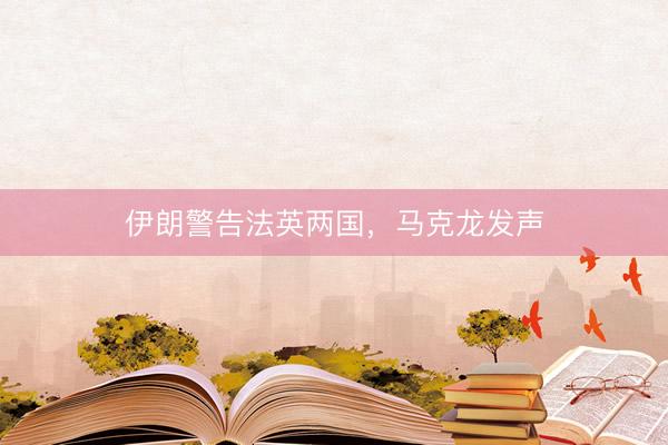 伊朗警告法英两国，马克龙发声