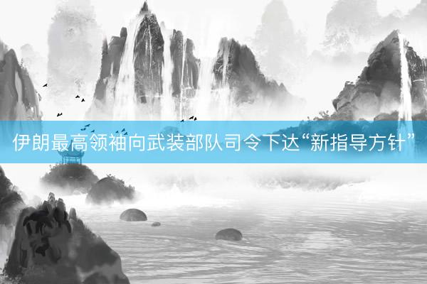 伊朗最高领袖向武装部队司令下达“新指导方针”