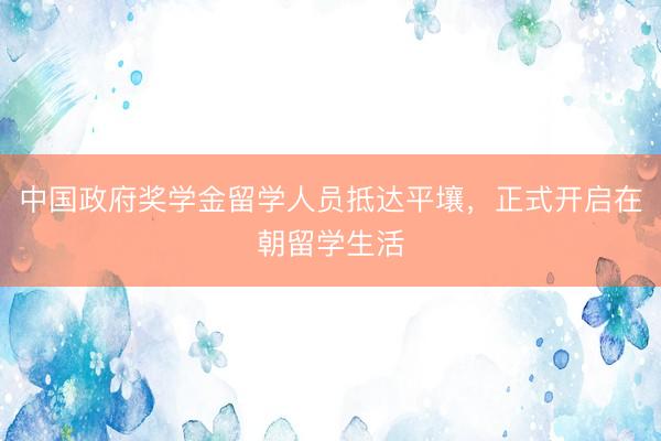 中国政府奖学金留学人员抵达平壤，正式开启在朝留学生活