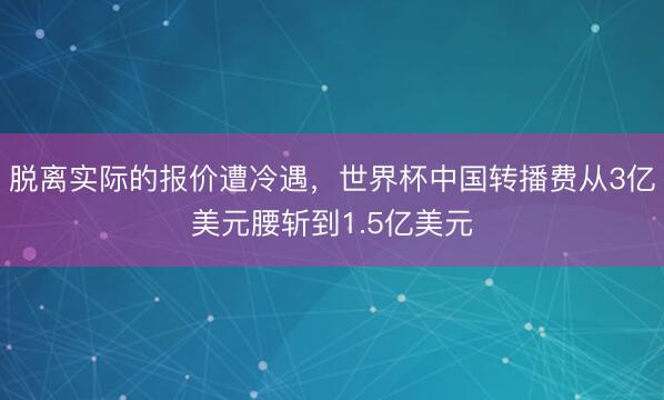 脱离实际的报价遭冷遇，世界杯中国转播费从3亿美元腰斩到1.5亿美元