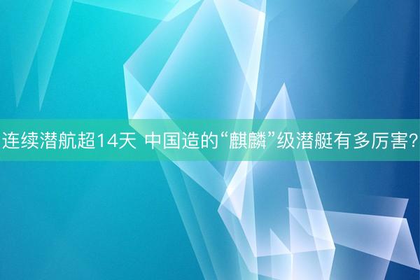连续潜航超14天 中国造的“麒麟”级潜艇有多厉害?