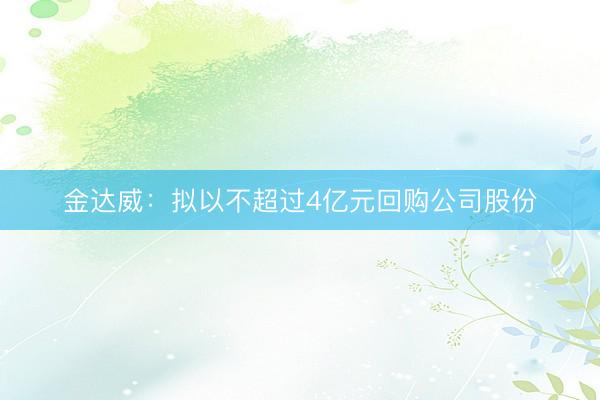 金达威：拟以不超过4亿元回购公司股份