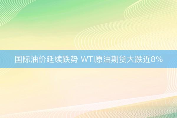 国际油价延续跌势 WTI原油期货大跌近8%