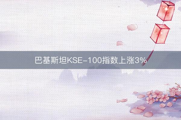 巴基斯坦KSE-100指数上涨3%