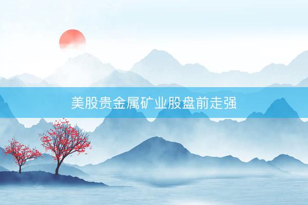 美股贵金属矿业股盘前走强