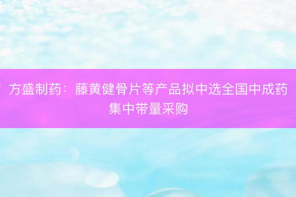 方盛制药：藤黄健骨片等产品拟中选全国中成药集中带量采购