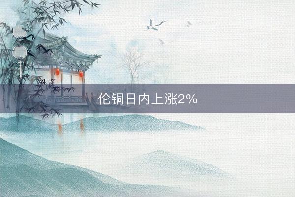 伦铜日内上涨2%