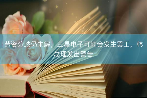 劳资分歧仍未解，三星电子可能会发生罢工，韩总理发出警告