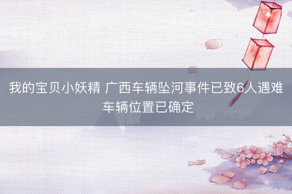 我的宝贝小妖精 广西车辆坠河事件已致6人遇难 车辆位置已确定