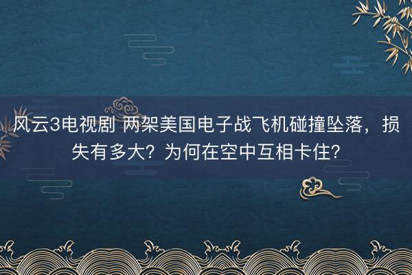 风云3电视剧 两架美国电子战飞机碰撞坠落，损失有多大？为何在空中互相卡住？