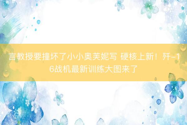 言教授要撞坏了小小奥芙妮写 硬核上新！歼-16战机最新训练大图来了