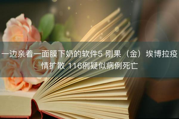 一边亲着一面膜下奶的软件5 刚果(金)埃博拉疫情扩散 116例疑似病例死亡