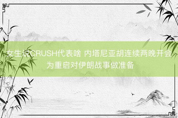 女生说CRUSH代表啥 内塔尼亚胡连续两晚开会 为重启对伊朗战事做准备