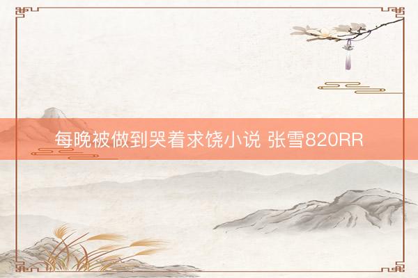 每晚被做到哭着求饶小说 张雪820RR