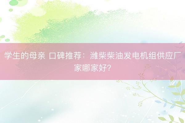 学生的母亲 口碑推荐：潍柴柴油发电机组供应厂家哪家好？