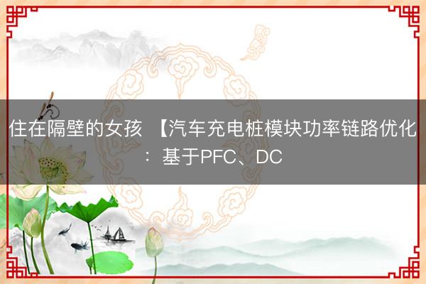 住在隔壁的女孩 【汽车充电桩模块功率链路优化:基于PFC、DC