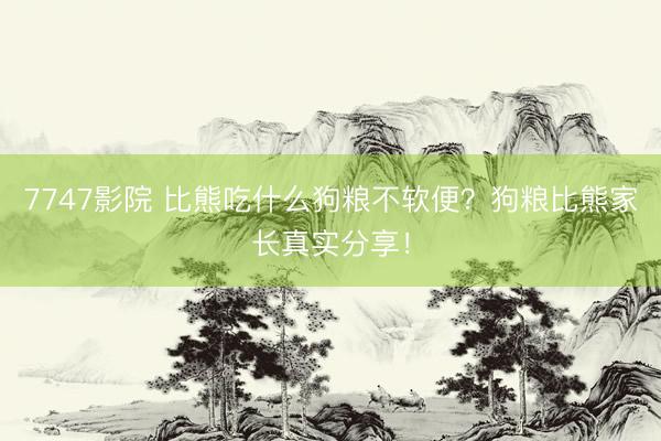 7747影院 比熊吃什么狗粮不软便?狗粮比熊家长真实分享!