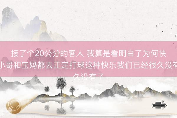 接了个20公分的客人 我算是看明白了为何快递小哥和宝妈都去正定打球这种快乐我们已经很久没有了