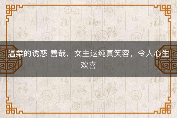 温柔的诱惑 善哉，女主这纯真笑容，<a href=