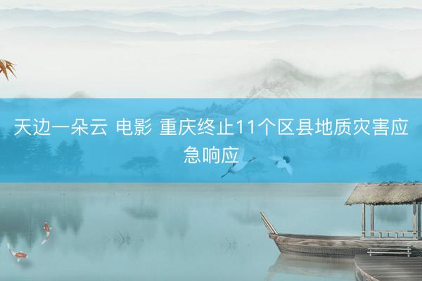 天边一朵云 电影 重庆终止11个区县地质灾害应急响应