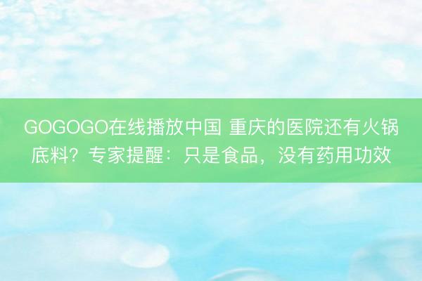 GOGOGO在线播放中国 重庆的医院还有火锅底料？专家提醒：只是食品，没有药用功效