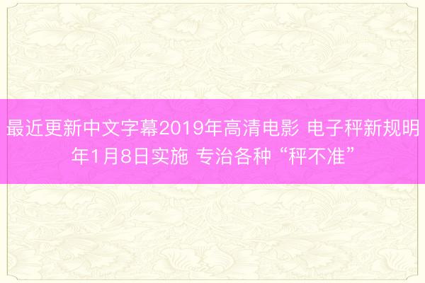 最近更新中文字幕2019年高清电影 电子秤新规明年1月8日实施 专治各种 “秤不准”
