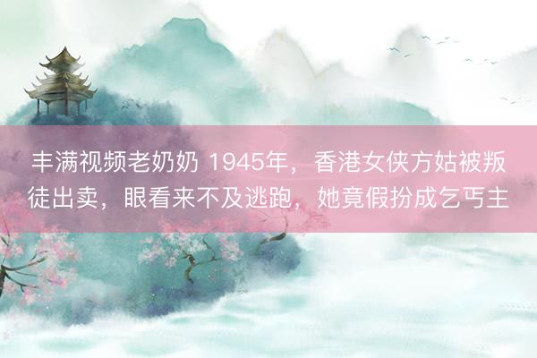 丰满视频老奶奶 1945年，香港女侠方姑被叛徒出卖，眼看来不及逃跑，她竟假扮成乞丐主