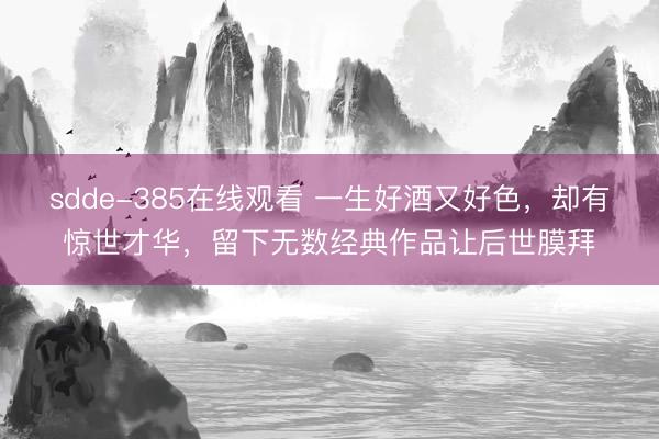 sdde-385在线观看 一生好酒又好色，却有惊世才华，留下无数经典作品让后世膜拜