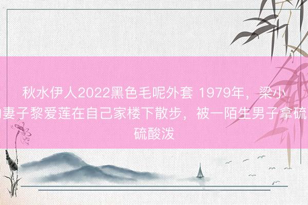 秋水伊人2022黑色毛呢外套 1979年，梁小龙的妻子黎爱莲在自己家楼下散步，被一陌生男子拿硫酸泼