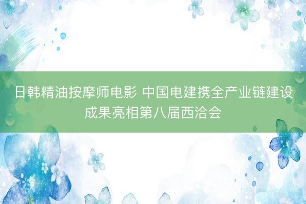 日韩精油按摩师电影 中国电建携全产业链建设成果亮相第八届西洽会