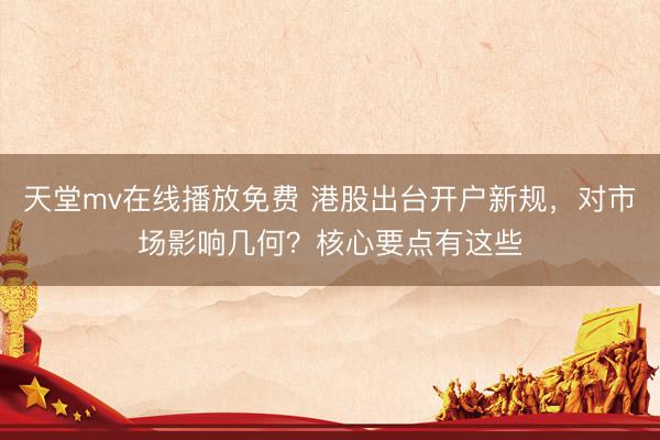 天堂mv在线播放免费 港股出台开户新规，对市场影响几何？核心要点有这些