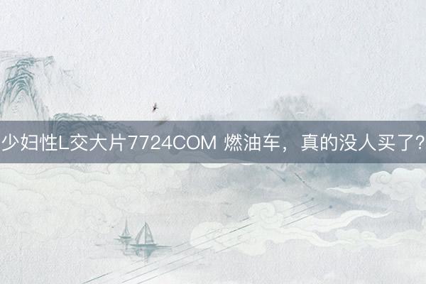 少妇性L交大片7724COM 燃油车，真的没人买了？