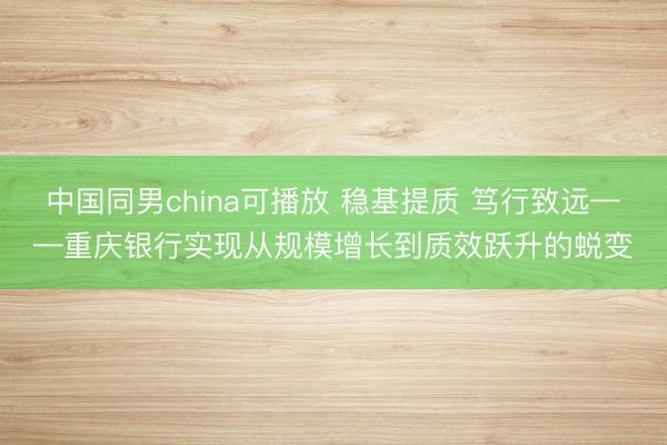 中国同男china可播放 稳基提质 笃行致远——重庆银行实现从规模增长到质效跃升的蜕变