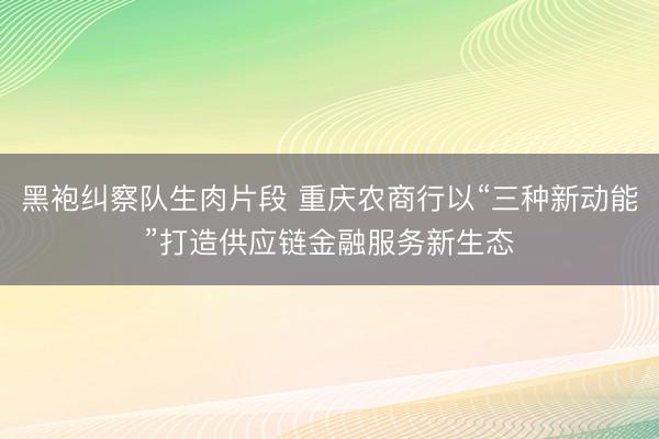 黑袍纠察队生肉片段 重庆农商行以“三种新动能”打造供应链金融服务新生态