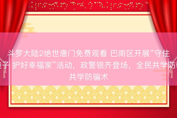 斗罗大陆2绝世唐门免费观看 巴南区开展“守住钱袋子 护好幸福家”活动，政警银齐登场，全民共学防骗术